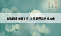 谷歌翻译被墙了吗_谷歌翻译器网站攻击