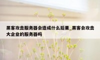 黑客攻击服务器会造成什么后果_黑客会攻击大企业的服务器吗