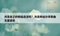 攻击自己的网站违法吗?_攻击网站分享歌曲文案搞笑