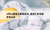 office激活工具有木马_激活了木马程序怎么办