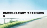 有攻击电玩城黑客吗知乎_有攻击电玩城黑客吗