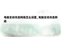 电脑主动攻击网络怎么设置_电脑主动攻击网络