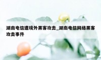 湖南电信遭境外黑客攻击_湖南电信网络黑客攻击事件