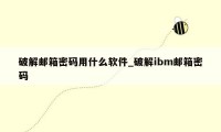 破解邮箱密码用什么软件_破解ibm邮箱密码