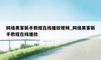 网络黑客新手教程在线播放视频_网络黑客新手教程在线播放