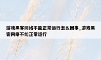 游戏黑客网络不能正常运行怎么回事_游戏黑客网络不能正常运行