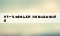 黑客一般攻击什么系统_黑客喜欢攻击微软系统