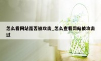 怎么看网站是否被攻击_怎么查看网站被攻击过