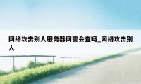 网络攻击别人服务器网警会查吗_网络攻击别人