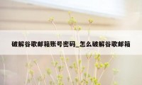 破解谷歌邮箱账号密码_怎么破解谷歌邮箱