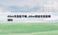 ddos攻击能干嘛_ddos网站攻击能赚钱吗