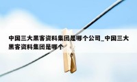 中国三大黑客资料集团是哪个公司_中国三大黑客资料集团是哪个