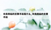 攻击网站的主要手段是什么_攻击网站的主要手段