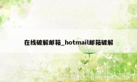 在线破解邮箱_hotmail邮箱破解