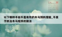 以下哪种手段不是有效的木马预防措施_不属于防治木马程序的做法