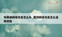 如果被网络攻击怎么办_遭到网络攻击怎么追踪到他