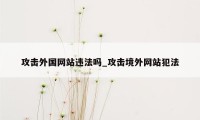 攻击外国网站违法吗_攻击境外网站犯法