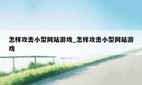 怎样攻击小型网站游戏_怎样攻击小型网站游戏