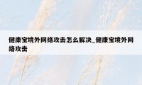 健康宝境外网络攻击怎么解决_健康宝境外网络攻击