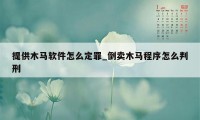 提供木马软件怎么定罪_倒卖木马程序怎么判刑