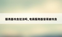 服务器攻击犯法吗_电商服务器容易被攻击