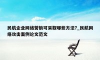 民航企业网络营销可采取哪些方法?_民航网络攻击案例论文范文