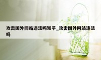 攻击国外网站违法吗知乎_攻击国外网站违法吗