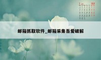 邮箱抓取软件_邮箱采集吾爱破解