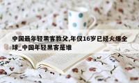 中国最年轻黑客教父,年仅16岁已经火爆全球_中国年轻黑客是谁