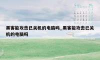 黑客能攻击已关机的电脑吗_黑客能攻击已关机的电脑吗