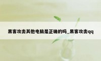 黑客攻击其他电脑是正确的吗_黑客攻击qq