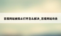 百度网站被阻止打开怎么解决_百度网站攻击