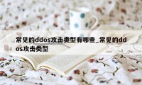 常见的ddos攻击类型有哪些_常见的ddos攻击类型