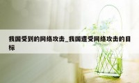 我国受到的网络攻击_我国遭受网络攻击的目标