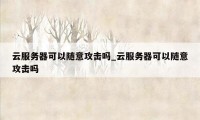 云服务器可以随意攻击吗_云服务器可以随意攻击吗