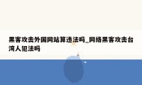 黑客攻击外国网站算违法吗_网络黑客攻击台湾人犯法吗