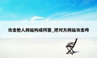 攻击他人网站构成何罪_把对方网站攻击垮