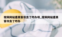 视频网站遭黑客攻击了咋办呀_视频网站遭黑客攻击了咋办