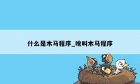 什么是木马程序_啥叫木马程序