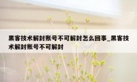 黑客技术解封账号不可解封怎么回事_黑客技术解封账号不可解封