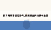 俄罗斯黑客很厉害吗_俄国黑客网络战争进展