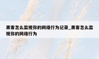 黑客怎么监视你的网络行为记录_黑客怎么监视你的网络行为