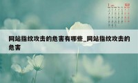 网站指纹攻击的危害有哪些_网站指纹攻击的危害