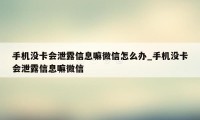 手机没卡会泄露信息嘛微信怎么办_手机没卡会泄露信息嘛微信