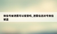 微信号被泄露可以报警吗_泄露信息封号微信被盗