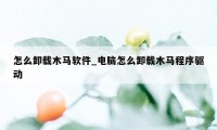 怎么卸载木马软件_电脑怎么卸载木马程序驱动