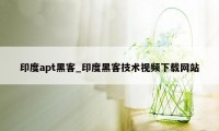 印度apt黑客_印度黑客技术视频下载网站