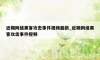 近期网络黑客攻击事件视频最新_近期网络黑客攻击事件视频