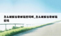 怎么破解谷歌邮箱密码呢_怎么破解谷歌邮箱密码