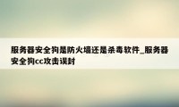 服务器安全狗是防火墙还是杀毒软件_服务器安全狗cc攻击误封